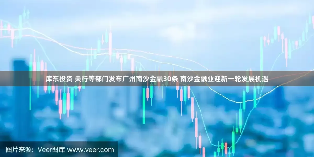 库东投资 央行等部门发布广州南沙金融30条 南沙金融业迎新一轮发展机遇