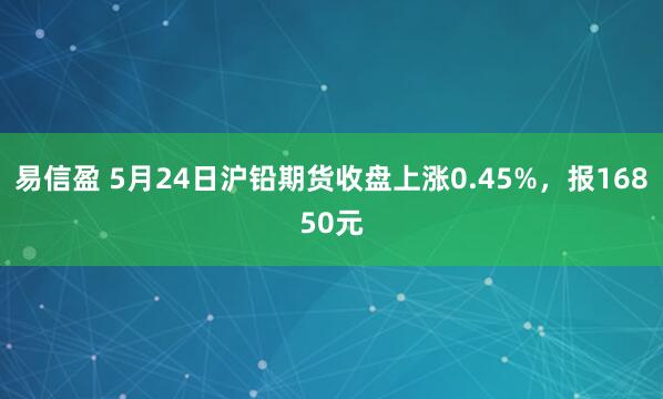 易信盈 5月24日沪铅期货收盘上涨0.45%，报16850元