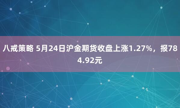八戒策略 5月24日沪金期货收盘上涨1.27%，报784.92元