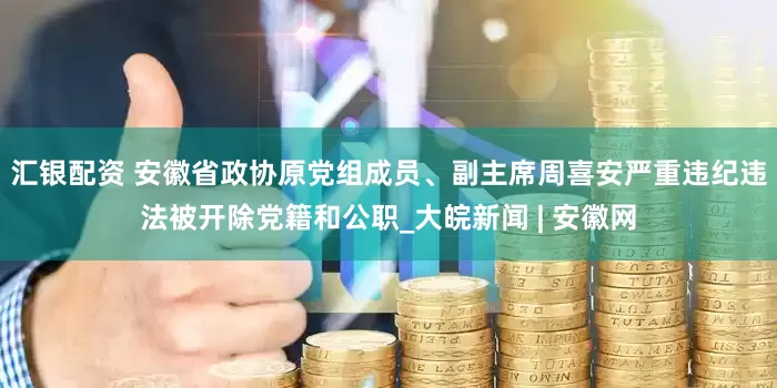 汇银配资 安徽省政协原党组成员、副主席周喜安严重违纪违法被开除党籍和公职_大皖新闻 | 安徽网