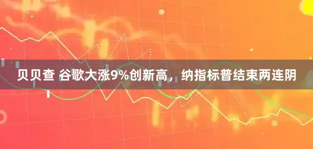 贝贝查 谷歌大涨9%创新高，纳指标普结束两连阴