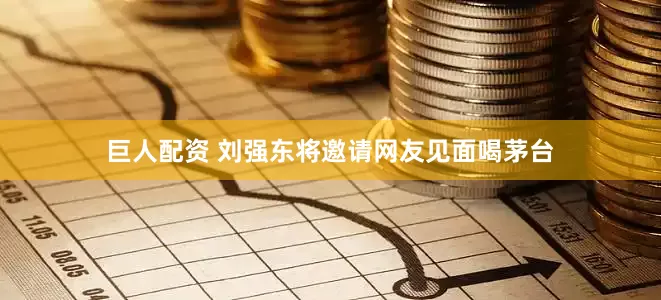 巨人配资 刘强东将邀请网友见面喝茅台