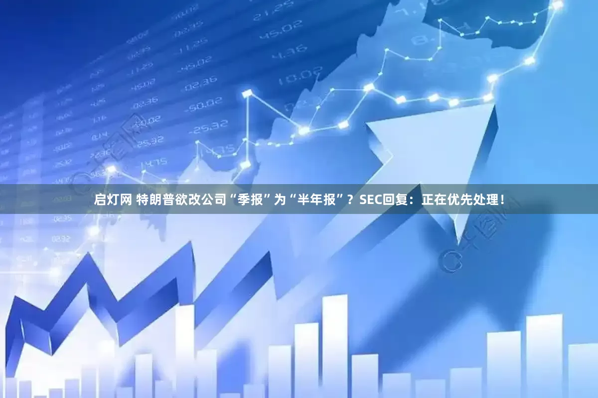 启灯网 特朗普欲改公司“季报”为“半年报”？SEC回复：正在优先处理！