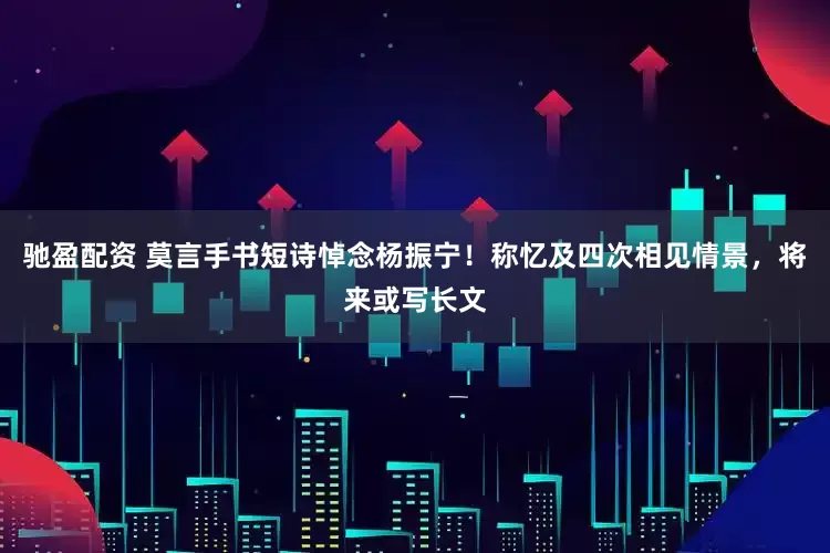 驰盈配资 莫言手书短诗悼念杨振宁！称忆及四次相见情景，将来或写长文