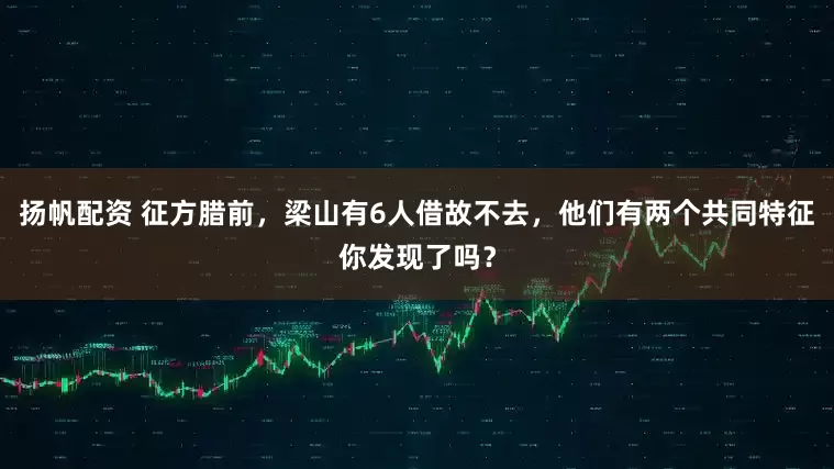 扬帆配资 征方腊前，梁山有6人借故不去，他们有两个共同特征你发现了吗？