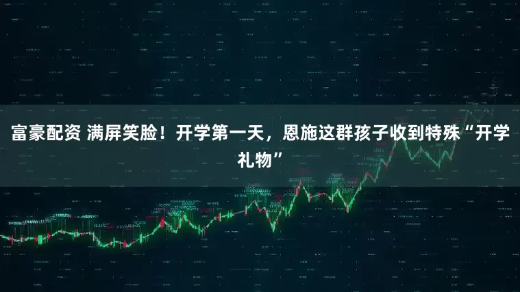 富豪配资 满屏笑脸！开学第一天，恩施这群孩子收到特殊“开学礼物”