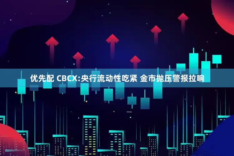 优先配 CBCX:央行流动性吃紧 金市抛压警报拉响