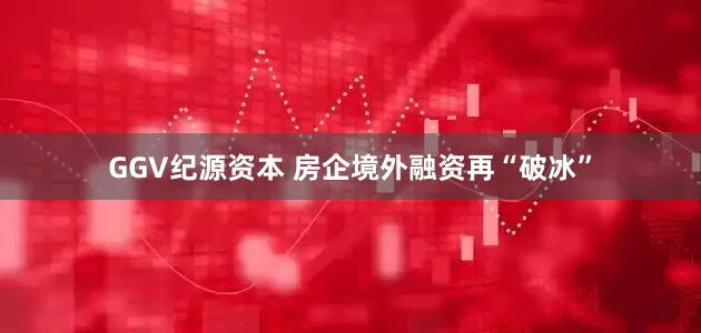 GGV纪源资本 房企境外融资再“破冰”