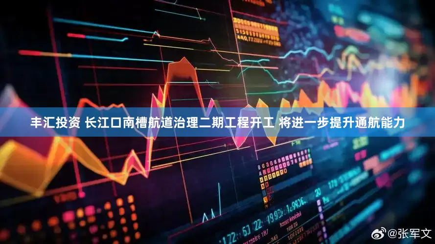 丰汇投资 长江口南槽航道治理二期工程开工 将进一步提升通航能力